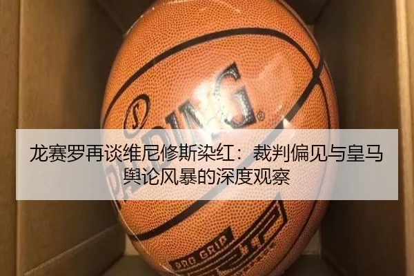 龙赛罗再谈维尼修斯染红：裁判偏见与皇马舆论风暴的深度观察 - Bandao